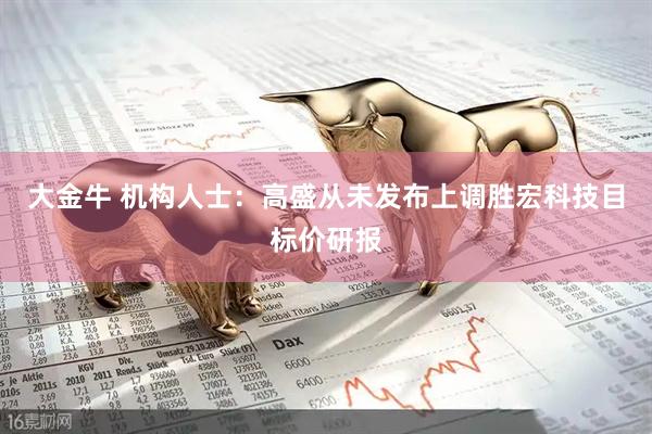 大金牛 机构人士：高盛从未发布上调胜宏科技目标价研报