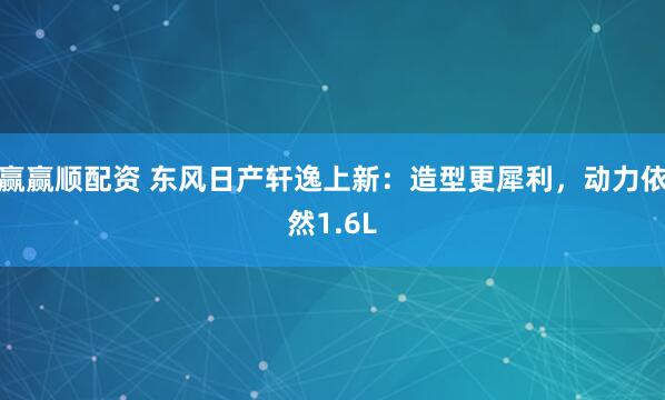 赢赢顺配资 东风日产轩逸上新：造型更犀利，动力依然1.6L