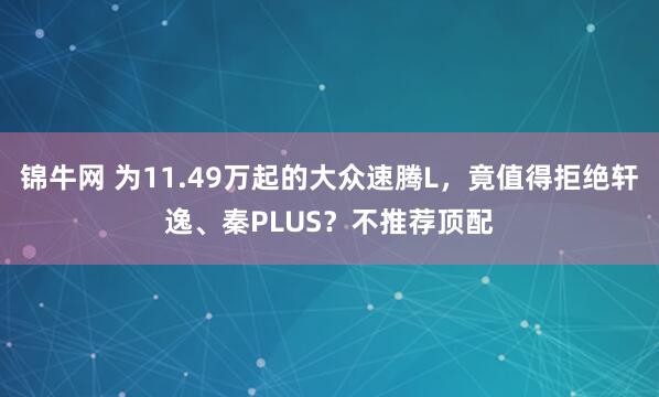 锦牛网 为11.49万起的大众速腾L，竟值得拒绝轩逸、秦PLUS？不推荐顶配