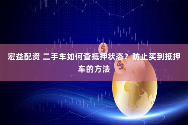 宏益配资 二手车如何查抵押状态？防止买到抵押车的方法