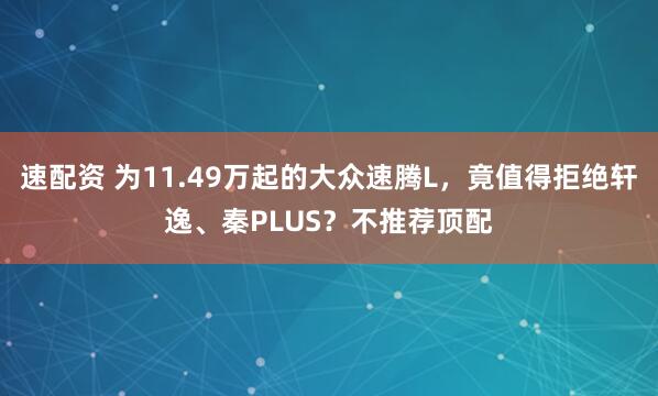 速配资 为11.49万起的大众速腾L，竟值得拒绝轩逸、秦PLUS？不推荐顶配
