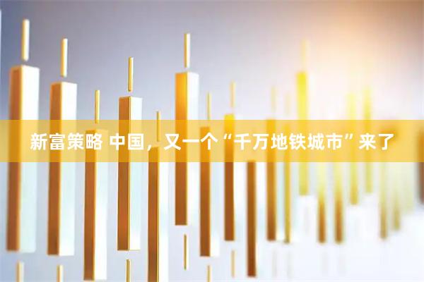 新富策略 中国，又一个“千万地铁城市”来了