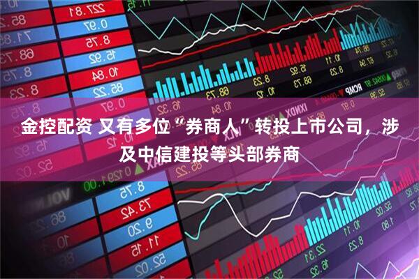 金控配资 又有多位“券商人”转投上市公司，涉及中信建投等头部券商