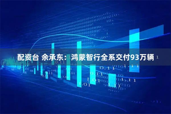 配资台 余承东：鸿蒙智行全系交付93万辆