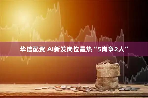 华信配资 AI新发岗位最热“5岗争2人”