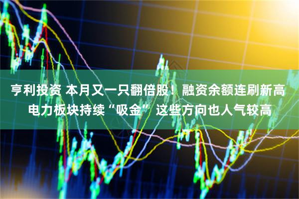 亨利投资 本月又一只翻倍股！融资余额连刷新高 电力板块持续“吸金” 这些方向也人气较高