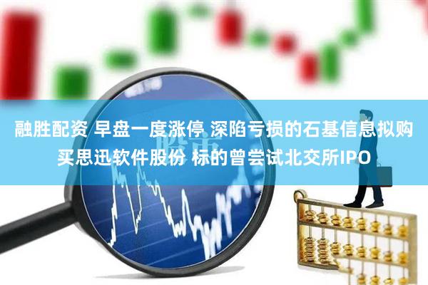 融胜配资 早盘一度涨停 深陷亏损的石基信息拟购买思迅软件股份 标的曾尝试北交所IPO