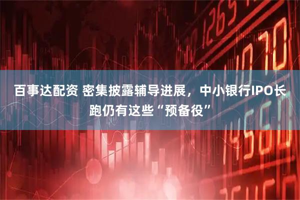 百事达配资 密集披露辅导进展，中小银行IPO长跑仍有这些“预备役”