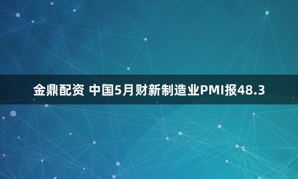 金鼎配资 中国5月财新制造业PMI报48.3