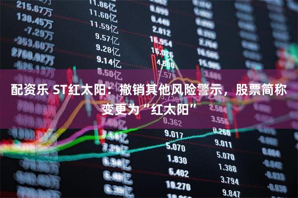 配资乐 ST红太阳：撤销其他风险警示，股票简称变更为“红太阳”