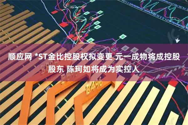 顺应网 *ST金比控股权拟变更 元一成物将成控股股东 陈珂如将成为实控人