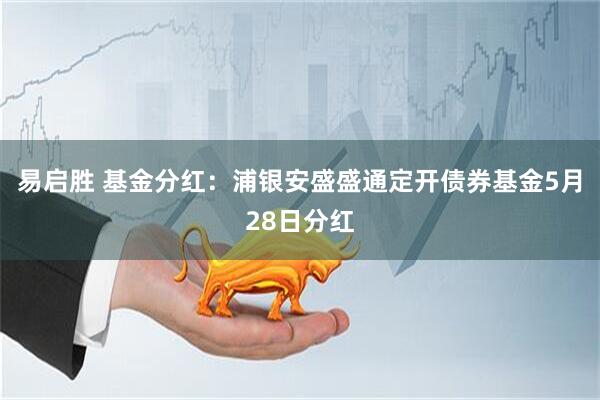 易启胜 基金分红：浦银安盛盛通定开债券基金5月28日分红