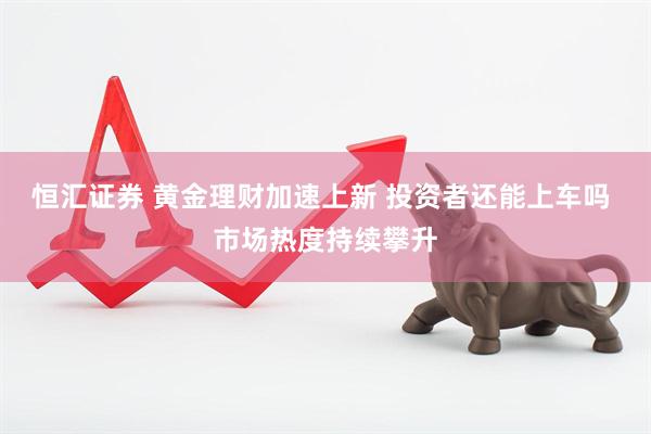 恒汇证券 黄金理财加速上新 投资者还能上车吗 市场热度持续攀升