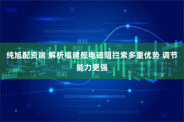 纯旭配资端 解析福建舰电磁阻拦索多重优势 调节能力更强