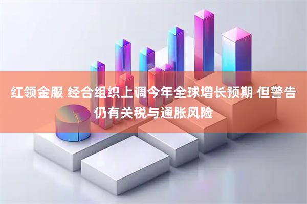 红领金服 经合组织上调今年全球增长预期 但警告仍有关税与通胀风险