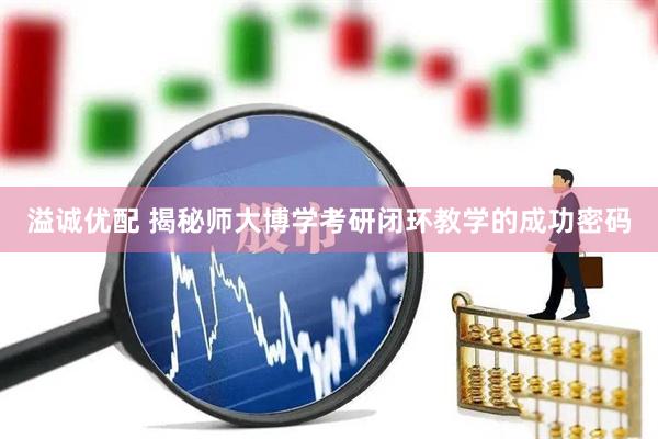 溢诚优配 揭秘师大博学考研闭环教学的成功密码
