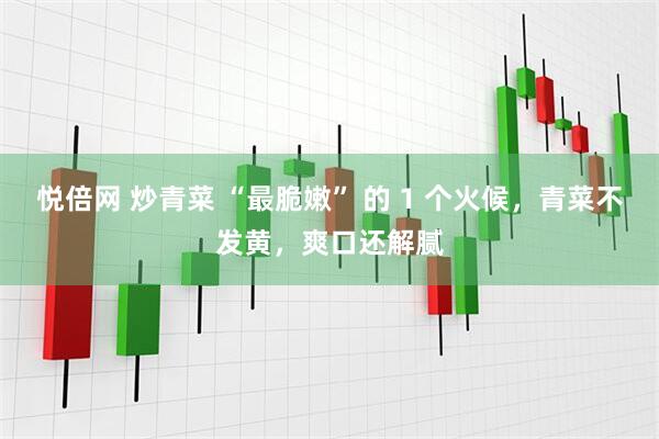 悦倍网 炒青菜 “最脆嫩” 的 1 个火候，青菜不发黄，爽口还解腻