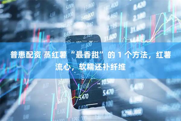 普患配资 蒸红薯 “最香甜” 的 1 个方法，红薯流心，软糯还补纤维