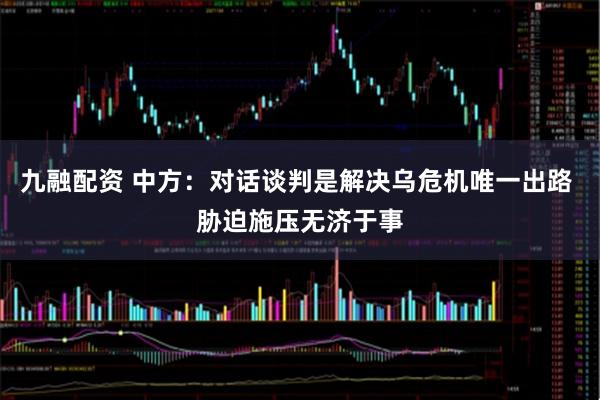 九融配资 中方：对话谈判是解决乌危机唯一出路 胁迫施压无济于事