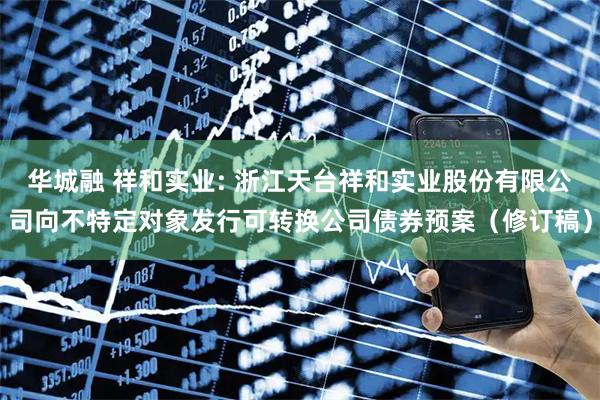 华城融 祥和实业: 浙江天台祥和实业股份有限公司向不特定对象发行可转换公司债券预案(修订稿)
