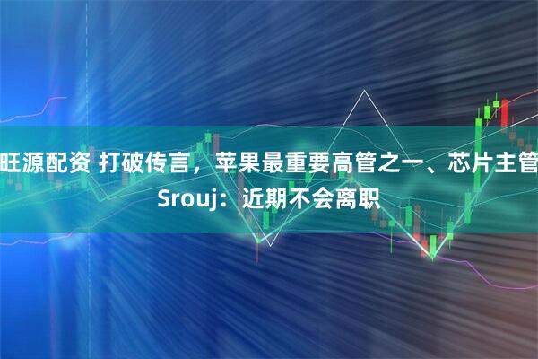 旺源配资 打破传言,苹果最重要高管之一、芯片主管Srouj:近期不会离职