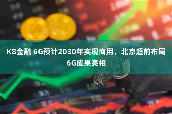 K8金融 6G预计2030年实现商用，北京超前布局6G成果亮相