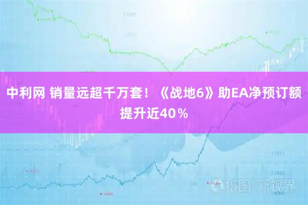 中利网 销量远超千万套！《战地6》助EA净预订额提升近40％