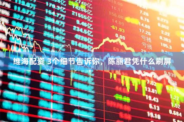 维海配资 3个细节告诉你，陈丽君凭什么刷屏