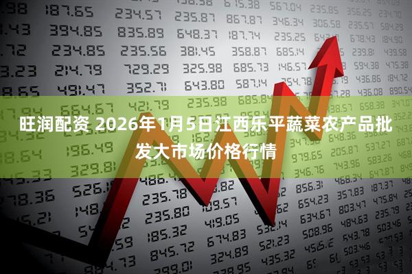 旺润配资 2026年1月5日江西乐平蔬菜农产品批发大市场价格行情