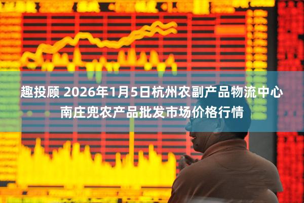 趣投顾 2026年1月5日杭州农副产品物流中心南庄兜农产品批发市场价格行情