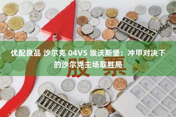 优配良品 沙尔克 04VS 埃沃斯堡:冲甲对决下的沙尔克主场取胜局