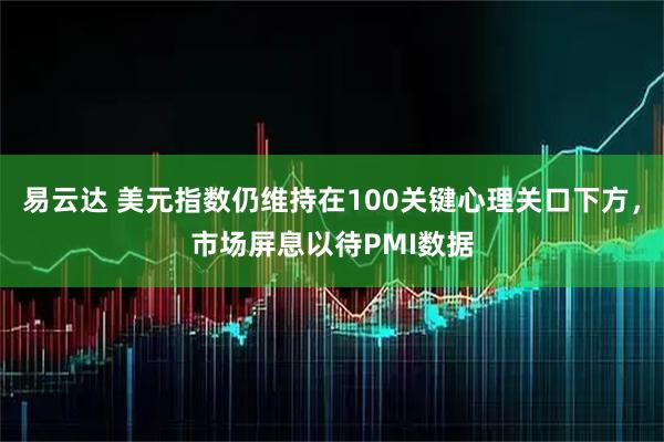 易云达 美元指数仍维持在100关键心理关口下方,市场屏息以待PMI数据