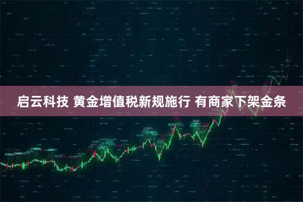 启云科技 黄金增值税新规施行 有商家下架金条