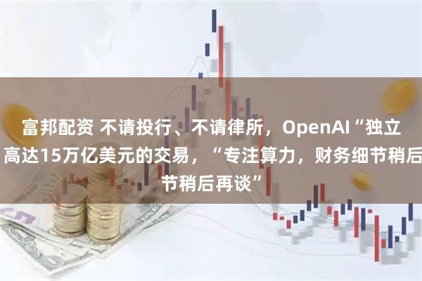 富邦配资 不请投行、不请律所，OpenAI“独立完成”高达15万亿美元的交易，“专注算力，财务细节稍后再谈”