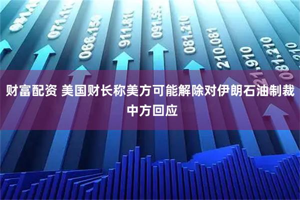财富配资 美国财长称美方可能解除对伊朗石油制裁 中方回应