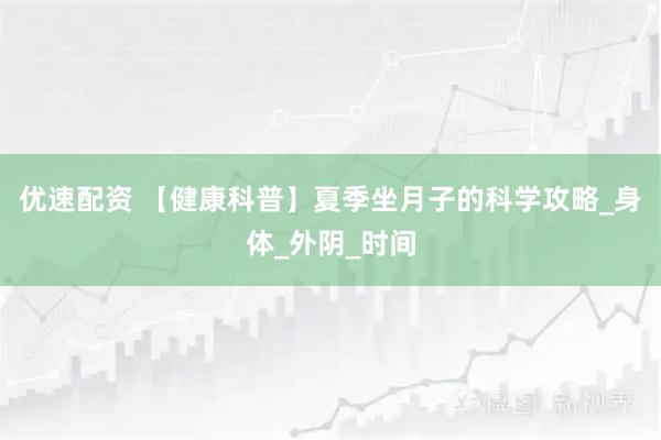 优速配资 【健康科普】夏季坐月子的科学攻略_身体_外阴_时间