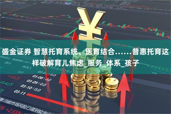 盛金证券 智慧托育系统、医育结合……普惠托育这样破解育儿焦虑_服务_体系_孩子