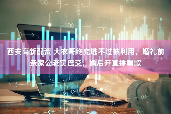 西安高新配资 大衣哥终究逃不过被利用，婚礼前亲家公老实巴交，婚后开直播唱歌