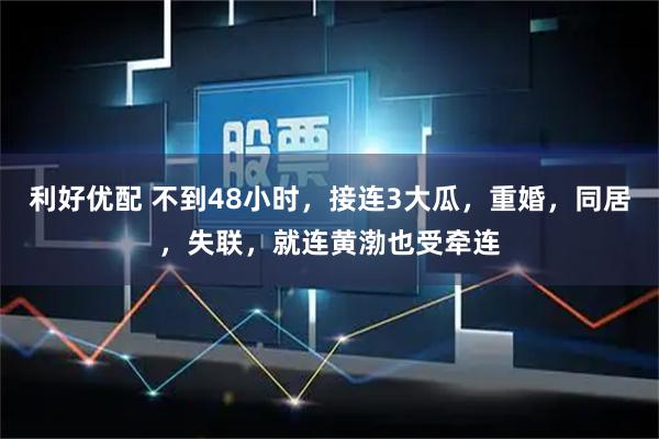 利好优配 不到48小时，接连3大瓜，重婚，同居，失联，就连黄渤也受牵连