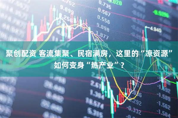 聚创配资 客流集聚、民宿满房,这里的“凉资源”如何变身“热产业”?