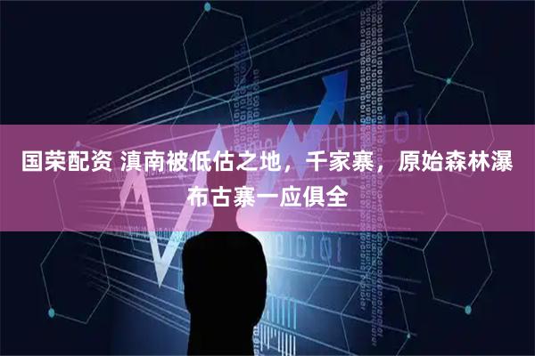 国荣配资 滇南被低估之地，千家寨，原始森林瀑布古寨一应俱全